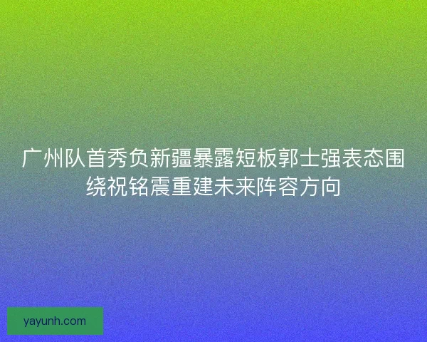 广州队首秀负新疆暴露短板郭士强表态围绕祝铭震重建未来阵容方向