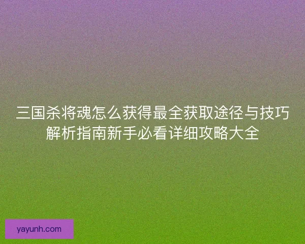 三国杀将魂怎么获得最全获取途径与技巧解析指南新手必看详细攻略大全