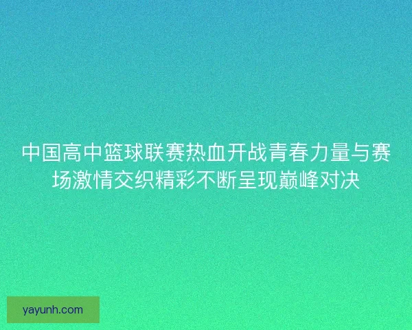 中国高中篮球联赛热血开战青春力量与赛场激情交织精彩不断呈现巅峰对决