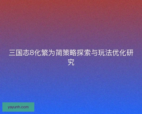 三国志8化繁为简策略探索与玩法优化研究