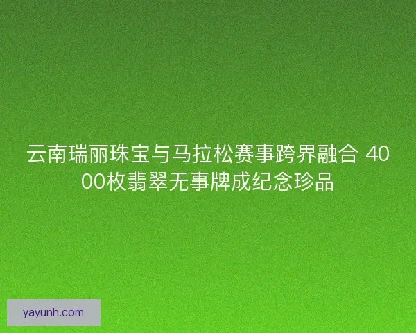 云南瑞丽珠宝与马拉松赛事跨界融合 4000枚翡翠无事牌成纪念珍品
