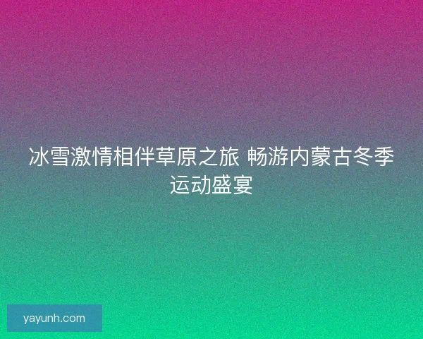 冰雪激情相伴草原之旅 畅游内蒙古冬季运动盛宴