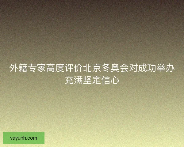 外籍专家高度评价北京冬奥会对成功举办充满坚定信心
