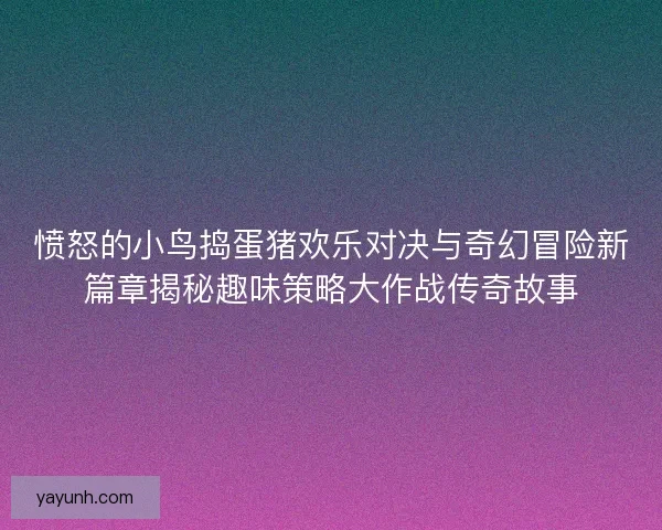 愤怒的小鸟捣蛋猪欢乐对决与奇幻冒险新篇章揭秘趣味策略大作战传奇故事