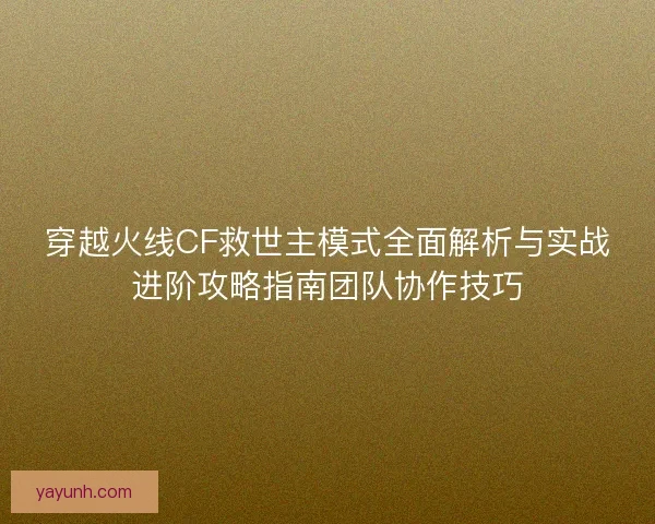 穿越火线CF救世主模式全面解析与实战进阶攻略指南团队协作技巧